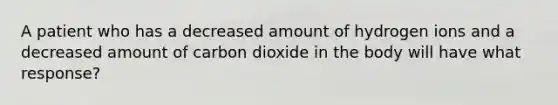 A patient who has a decreased amount of hydrogen ions and a decreased amount of carbon dioxide in the body will have what response?