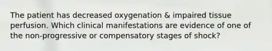 The patient has decreased oxygenation & impaired tissue perfusion. Which clinical manifestations are evidence of one of the non-progressive or compensatory stages of shock?