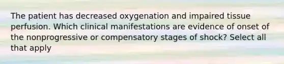 The patient has decreased oxygenation and impaired tissue perfusion. Which clinical manifestations are evidence of onset of the nonprogressive or compensatory stages of shock? Select all that apply