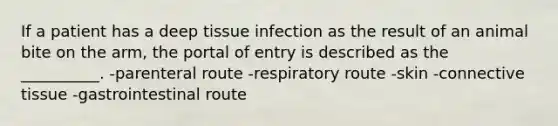 If a patient has a deep tissue infection as the result of an animal bite on the arm, the portal of entry is described as the __________. -parenteral route -respiratory route -skin -connective tissue -gastrointestinal route