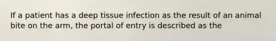 If a patient has a deep tissue infection as the result of an animal bite on the arm, the portal of entry is described as the