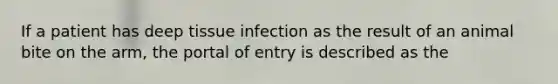 If a patient has deep tissue infection as the result of an animal bite on the arm, the portal of entry is described as the