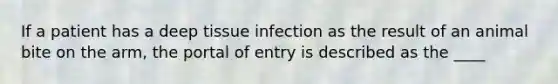 If a patient has a deep tissue infection as the result of an animal bite on the arm, the portal of entry is described as the ____