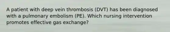 A patient with deep vein thrombosis (DVT) has been diagnosed with a pulmonary embolism (PE). Which nursing intervention promotes effective gas exchange?