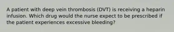 A patient with deep vein thrombosis (DVT) is receiving a heparin infusion. Which drug would the nurse expect to be prescribed if the patient experiences excessive bleeding?