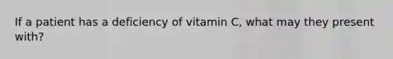 If a patient has a deficiency of vitamin C, what may they present with?