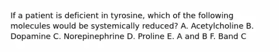 If a patient is deficient in tyrosine, which of the following molecules would be systemically reduced? A. Acetylcholine B. Dopamine C. Norepinephrine D. Proline E. A and B F. Band C