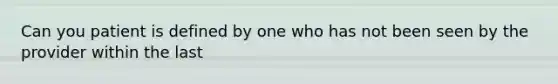 Can you patient is defined by one who has not been seen by the provider within the last