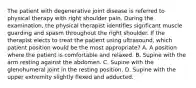 The patient with degenerative joint disease is referred to physical therapy with right shoulder pain. During the examination, the physical therapist identifies signficant muscle guarding and spasm throughout the right shoulder. If the therapist elects to treat the patient using ultrasound, which patient position would be the most appropriate? A. A position where the patient is comfortable and relaxed. B. Supine with the arm resting against the abdomen. C. Supine with the glenohumeral joint in the resting position. D. Supine with the upper extremity slightly flexed and adducted.