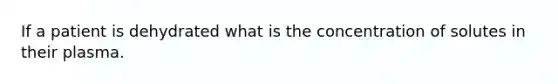 If a patient is dehydrated what is the concentration of solutes in their plasma.