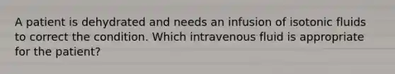 A patient is dehydrated and needs an infusion of isotonic fluids to correct the condition. Which intravenous fluid is appropriate for the patient?