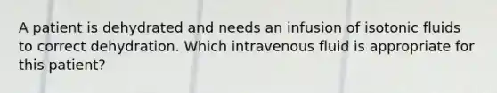 A patient is dehydrated and needs an infusion of isotonic fluids to correct dehydration. Which intravenous fluid is appropriate for this patient?