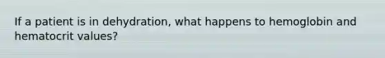 If a patient is in dehydration, what happens to hemoglobin and hematocrit values?