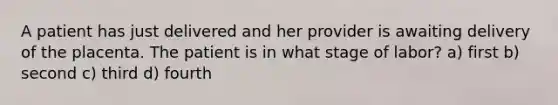 A patient has just delivered and her provider is awaiting delivery of the placenta. The patient is in what stage of labor? a) first b) second c) third d) fourth