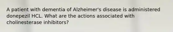 A patient with dementia of Alzheimer's disease is administered donepezil HCL. What are the actions associated with cholinesterase inhibitors?