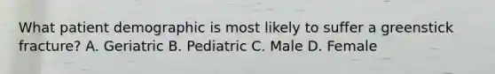 What patient demographic is most likely to suffer a greenstick​ fracture? A. Geriatric B. Pediatric C. Male D. Female