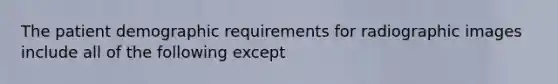 The patient demographic requirements for radiographic images include all of the following except