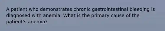 A patient who demonstrates chronic gastrointestinal bleeding is diagnosed with anemia. What is the primary cause of the patient's anemia?