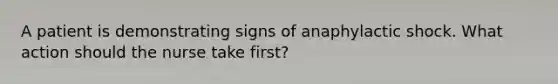 A patient is demonstrating signs of anaphylactic shock. What action should the nurse take first?