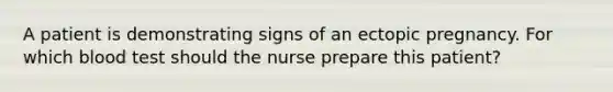 A patient is demonstrating signs of an ectopic pregnancy. For which blood test should the nurse prepare this patient?