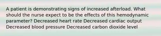 A patient is demonstrating signs of increased afterload. What should the nurse expect to be the effects of this hemodynamic parameter? Decreased heart rate Decreased cardiac output Decreased blood pressure Decreased carbon dioxide level