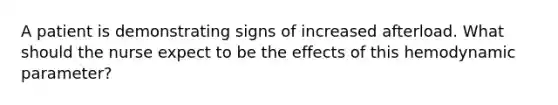 A patient is demonstrating signs of increased afterload. What should the nurse expect to be the effects of this hemodynamic parameter?