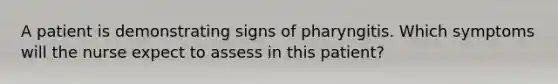 A patient is demonstrating signs of pharyngitis. Which symptoms will the nurse expect to assess in this patient?