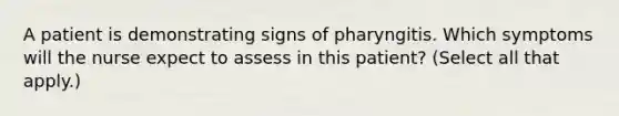 A patient is demonstrating signs of pharyngitis. Which symptoms will the nurse expect to assess in this patient? (Select all that apply.)