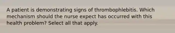 A patient is demonstrating signs of thrombophlebitis. Which mechanism should the nurse expect has occurred with this health problem? Select all that apply.