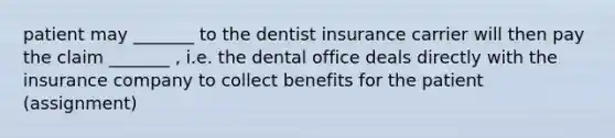 patient may _______ to the dentist insurance carrier will then pay the claim _______ , i.e. the dental office deals directly with the insurance company to collect benefits for the patient (assignment)