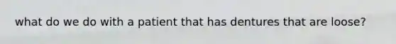 what do we do with a patient that has dentures that are loose?