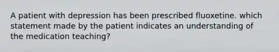 A patient with depression has been prescribed fluoxetine. which statement made by the patient indicates an understanding of the medication teaching?