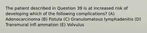 The patient described in Question 39 is at increased risk of developing which of the following complications? (A) Adenocarcinoma (B) Fistula (C) Granulomatous lymphadenitis (D) Transmural infl ammation (E) Volvulus