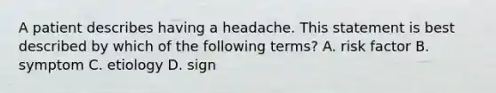 A patient describes having a headache. This statement is best described by which of the following terms? A. risk factor B. symptom C. etiology D. sign