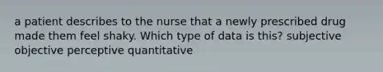 a patient describes to the nurse that a newly prescribed drug made them feel shaky. Which type of data is this? subjective objective perceptive quantitative