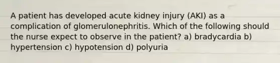 A patient has developed acute kidney injury (AKI) as a complication of glomerulonephritis. Which of the following should the nurse expect to observe in the patient? a) bradycardia b) hypertension c) hypotension d) polyuria