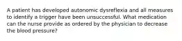 A patient has developed autonomic dysreflexia and all measures to identify a trigger have been unsuccessful. What medication can the nurse provide as ordered by the physician to decrease the blood pressure?