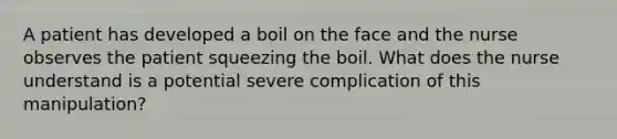 A patient has developed a boil on the face and the nurse observes the patient squeezing the boil. What does the nurse understand is a potential severe complication of this manipulation?