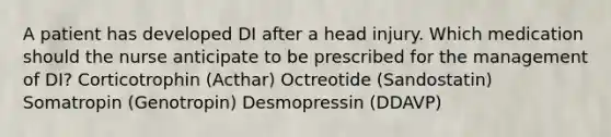 A patient has developed DI after a head injury. Which medication should the nurse anticipate to be prescribed for the management of DI? Corticotrophin (Acthar) Octreotide (Sandostatin) Somatropin (Genotropin) Desmopressin (DDAVP)