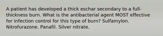 A patient has developed a thick eschar secondary to a full-thickness burn. What is the antibacterial agent MOST effective for infection control for this type of burn? Sulfamylon. Nitrofurazone. Panafil. Silver nitrate.