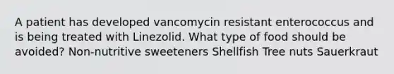 A patient has developed vancomycin resistant enterococcus and is being treated with Linezolid. What type of food should be avoided? Non-nutritive sweeteners Shellfish Tree nuts Sauerkraut