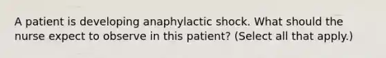 A patient is developing anaphylactic shock. What should the nurse expect to observe in this patient? (Select all that apply.)