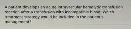 A patient develops an acute intravascular hemolytic transfusion reaction after a transfusion with incompatible blood. Which treatment strategy would be included in the patient's management?