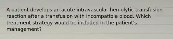 A patient develops an acute intravascular hemolytic transfusion reaction after a transfusion with incompatible blood. Which treatment strategy would be included in the patient's management?