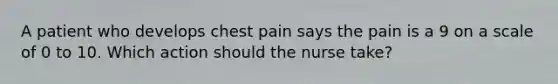 A patient who develops chest pain says the pain is a 9 on a scale of 0 to 10. Which action should the nurse take?