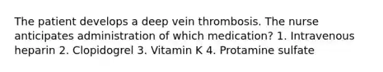 The patient develops a deep vein thrombosis. The nurse anticipates administration of which medication? 1. Intravenous heparin 2. Clopidogrel 3. Vitamin K 4. Protamine sulfate