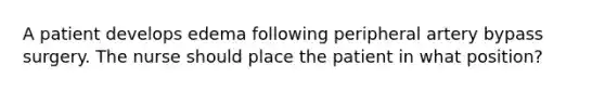 A patient develops edema following peripheral artery bypass surgery. The nurse should place the patient in what position?