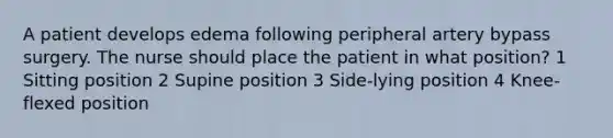 A patient develops edema following peripheral artery bypass surgery. The nurse should place the patient in what position? 1 Sitting position 2 Supine position 3 Side-lying position 4 Knee-flexed position