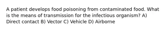 A patient develops food poisoning from contaminated food. What is the means of transmission for the infectious organism? A) Direct contact B) Vector C) Vehicle D) Airborne