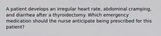 A patient develops an irregular heart rate, abdominal cramping, and diarrhea after a thyroidectomy. Which emergency medication should the nurse anticipate being prescribed for this patient?